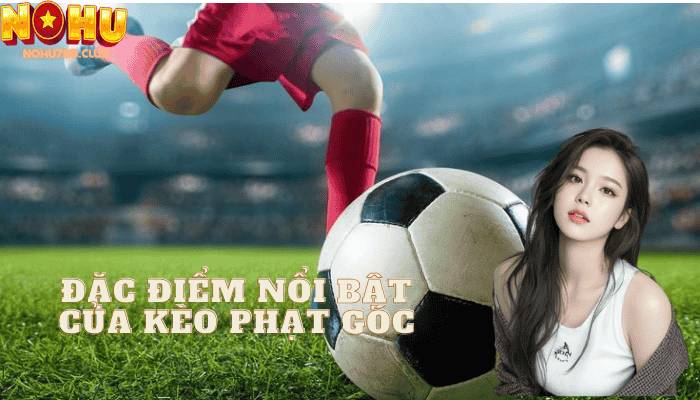 Đặc Điểm Nổi Bật Của Kèo Phạt Góc